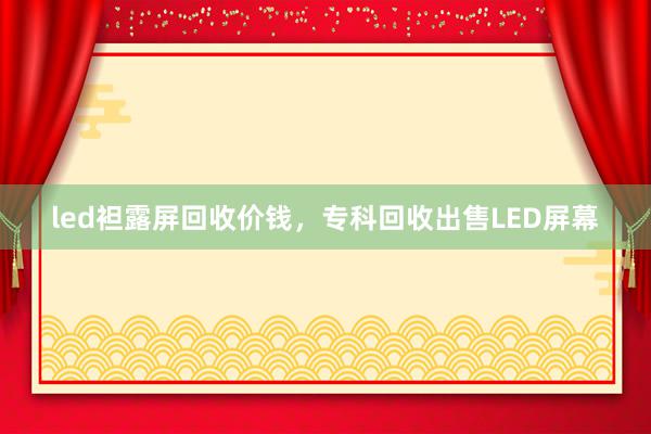 led袒露屏回收价钱,专科回收出售LED屏幕