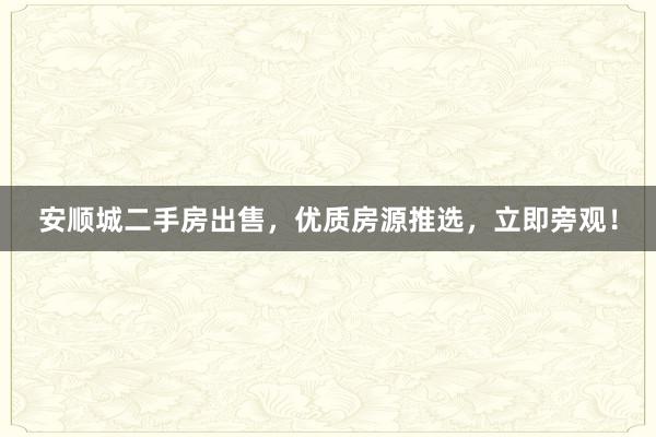 安顺城二手房出售，优质房源推选，立即旁观！