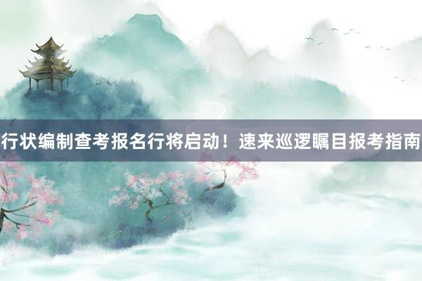 行状编制查考报名行将启动！速来巡逻瞩目报考指南