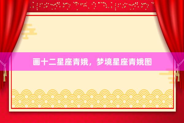 画十二星座青娥，梦境星座青娥图