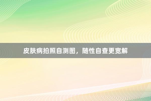 皮肤病拍照自测图,随性自查更宽解
