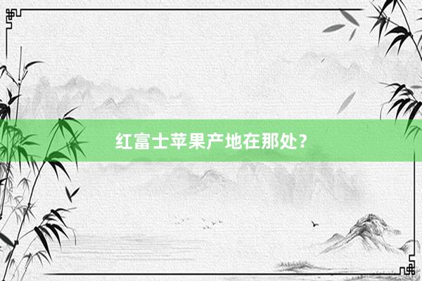 红富士苹果产地在那处?
