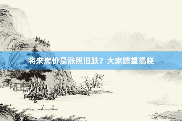 将来房价是涨照旧跌？大家瞻望揭晓